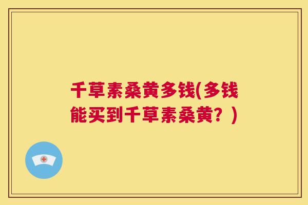 千草素桑黄多钱(多钱能买到千草素桑黄?) 千草素桑黄多钱(多钱能买到千草素桑黄?)