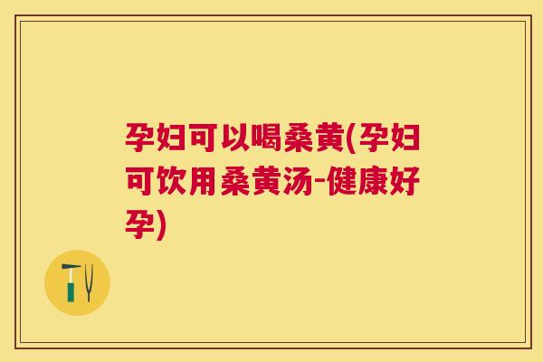 孕妇可以喝桑黄(孕妇可饮用桑黄汤-健康好孕) 孕妇可以喝桑黄(孕妇可饮用桑黄汤-健康好孕)