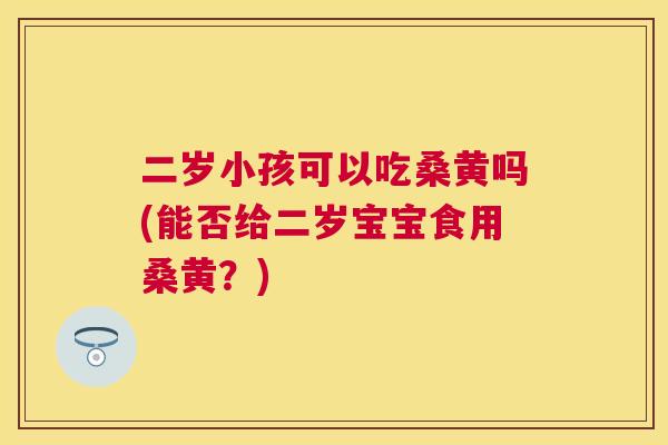 二岁小孩可以吃桑黄吗(能否给二岁宝宝食用桑黄?) 二岁小孩可以吃桑黄吗(能否给二岁宝宝食用桑黄?)