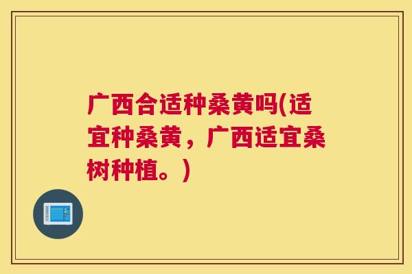 广西合适种桑黄吗(适宜种桑黄,广西适宜桑树种植。) 广西合适种桑黄吗(适宜种桑黄,广西适宜桑树种植。)