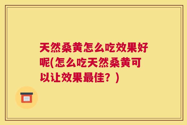 天然桑黄怎么吃效果好呢(怎么吃天然桑黄可以让效果佳？)