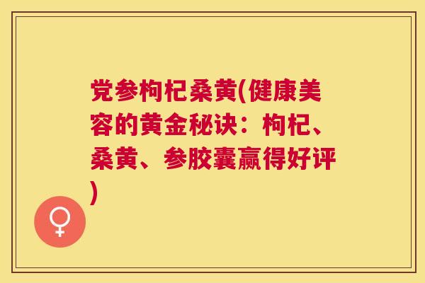 党参枸杞桑黄(健康美容的黄金秘诀:枸杞、桑黄、参胶囊赢得好评) 党参枸杞桑黄(健康美容的黄金秘诀:枸杞、桑黄、参胶囊赢得好评)