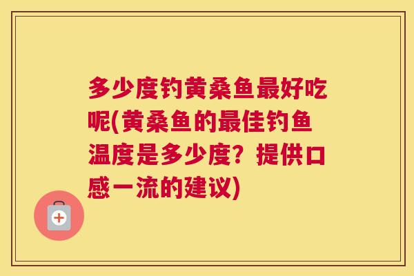 多少度钓黄桑鱼好吃呢(黄桑鱼的佳钓鱼温度是多少度?提供口感一流的建议) 多少度钓黄桑鱼好吃呢(黄桑鱼的佳钓鱼温度是多少度?提供口感一流的建议)