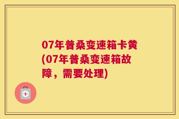 07年普桑变速箱卡黄(07年普桑变速箱故障,需要处理) 07年普桑变速箱卡黄(07年普桑变速箱故障,需要处理)
