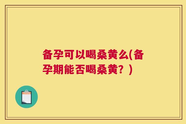 备孕可以喝桑黄么(备孕期能否喝桑黄?) 备孕可以喝桑黄么(备孕期能否喝桑黄?)