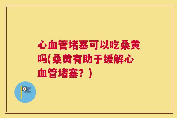 心堵塞可以吃桑黄吗(桑黄有助于缓解心堵塞?) 心堵塞可以吃桑黄吗(桑黄有助于缓解心堵塞?)