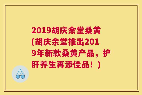 2019胡庆余堂桑黄(胡庆余堂推出2019年新款桑黄产品,养生再添佳品!) 2019胡庆余堂桑黄(胡庆余堂推出2019年新款桑黄产品,养生再添佳品!)