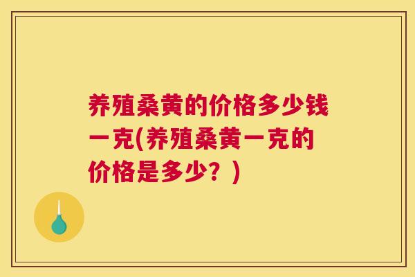 养殖桑黄的价格多少钱一克(养殖桑黄一克的价格是多少?) 养殖桑黄的价格多少钱一克(养殖桑黄一克的价格是多少?)