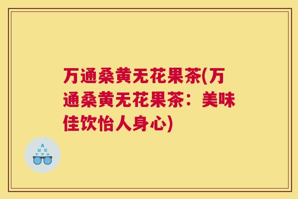 万通桑黄无花果茶(万通桑黄无花果茶:美味佳饮怡人身心) 万通桑黄无花果茶(万通桑黄无花果茶:美味佳饮怡人身心)