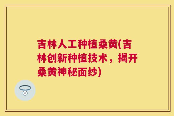 吉林人工种植桑黄(吉林创新种植技术,揭开桑黄神秘面纱) 吉林人工种植桑黄(吉林创新种植技术,揭开桑黄神秘面纱)