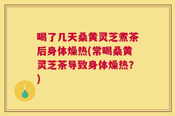 喝了几天桑黄灵芝煮茶后身体燥热(常喝桑黄灵芝茶导致身体燥热?) 喝了几天桑黄灵芝煮茶后身体燥热(常喝桑黄灵芝茶导致身体燥热?)