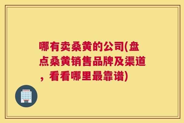 哪有卖桑黄的公司(盘点桑黄销售品牌及渠道,看看哪里靠谱) 哪有卖桑黄的公司(盘点桑黄销售品牌及渠道,看看哪里靠谱)
