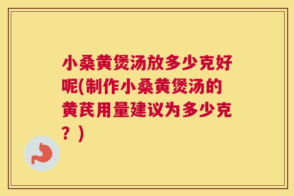 小桑黄煲汤放多少克好呢(制作小桑黄煲汤的黄芪用量建议为多少克？)