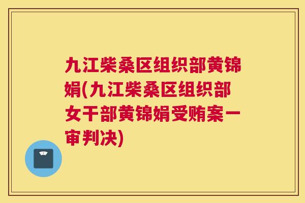 九江柴桑区组织部黄锦娟(九江柴桑区组织部女干部黄锦娟受贿案一审判决) 九江柴桑区组织部黄锦娟(九江柴桑区组织部女干部黄锦娟受贿案一审判决)