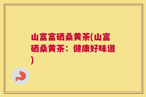 山富富硒桑黄茶(山富硒桑黄茶:健康好味道) 山富富硒桑黄茶(山富硒桑黄茶:健康好味道)
