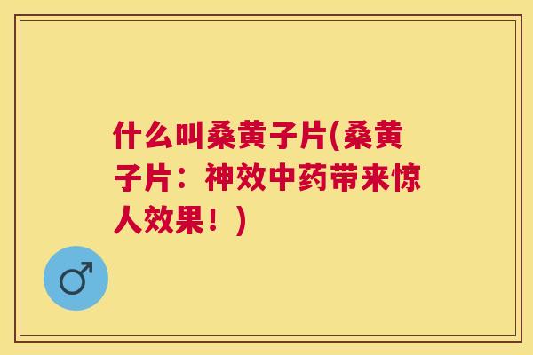 什么叫桑黄子片(桑黄子片:神效带来惊人效果!) 什么叫桑黄子片(桑黄子片:神效带来惊人效果!)