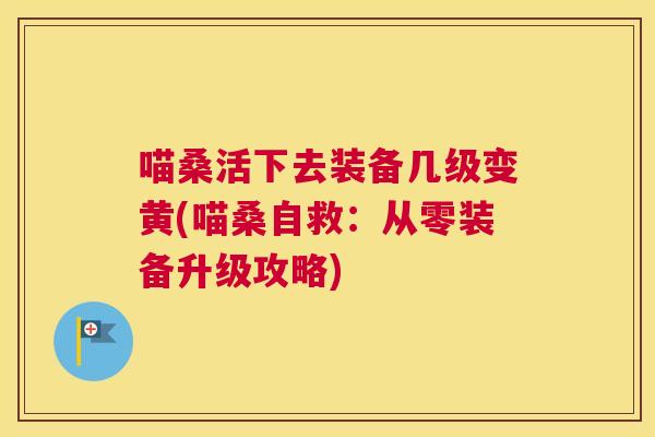 喵桑活下去装备几级变黄(喵桑自救:从零装备升级攻略) 喵桑活下去装备几级变黄(喵桑自救:从零装备升级攻略)