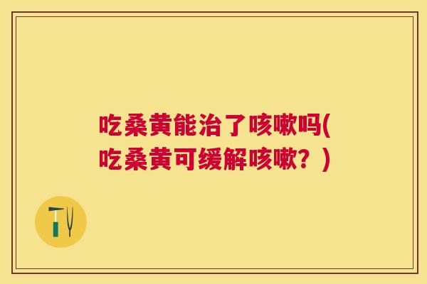 吃桑黄能了吗(吃桑黄可缓解?) 吃桑黄能了吗(吃桑黄可缓解?)