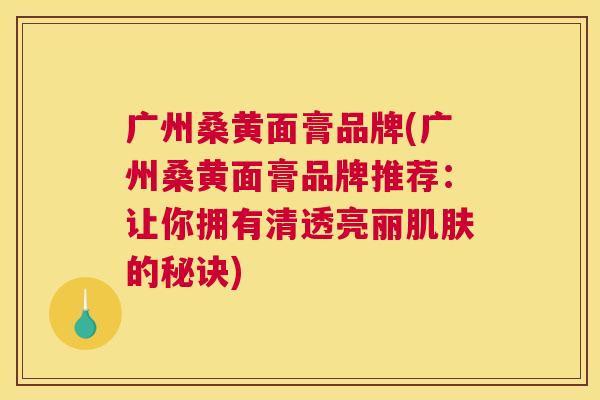 广州桑黄面膏品牌(广州桑黄面膏品牌推荐:让你拥有清透亮丽的秘诀) 广州桑黄面膏品牌(广州桑黄面膏品牌推荐:让你拥有清透亮丽的秘诀)