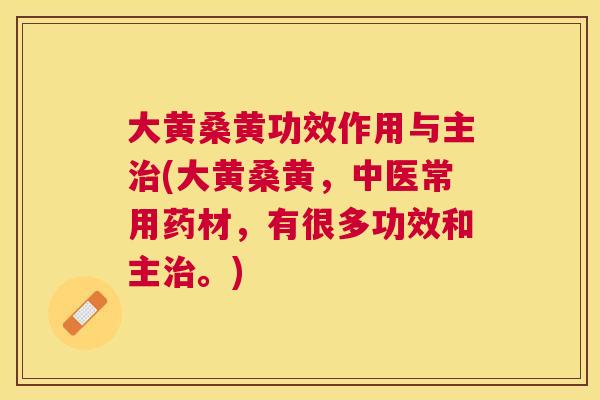 大黄桑黄功效作用与主(大黄桑黄,中医常用药材,有很多功效和主。) 大黄桑黄功效作用与主(大黄桑黄,中医常用药材,有很多功效和主。)