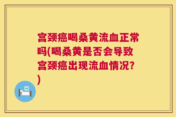 宫颈喝桑黄流正常吗(喝桑黄是否会导致宫颈出现流情况?) 宫颈喝桑黄流正常吗(喝桑黄是否会导致宫颈出现流情况?)