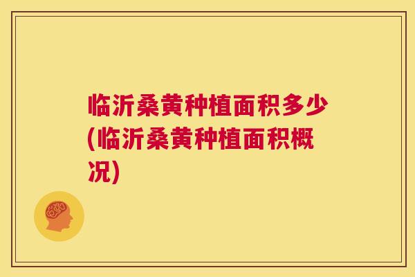 临沂桑黄种植面积多少(临沂桑黄种植面积概况) 临沂桑黄种植面积多少(临沂桑黄种植面积概况)