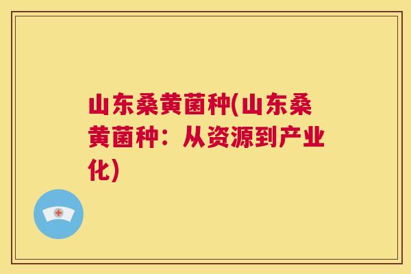 山东桑黄菌种(山东桑黄菌种:从资源到产业化) 山东桑黄菌种(山东桑黄菌种:从资源到产业化)