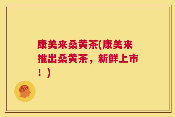 康美来桑黄茶(康美来推出桑黄茶,新鲜上市!) 康美来桑黄茶(康美来推出桑黄茶,新鲜上市!)