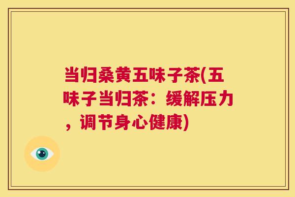 当归桑黄五味子茶(五味子当归茶:缓解压力,调节身心健康) 当归桑黄五味子茶(五味子当归茶:缓解压力,调节身心健康)