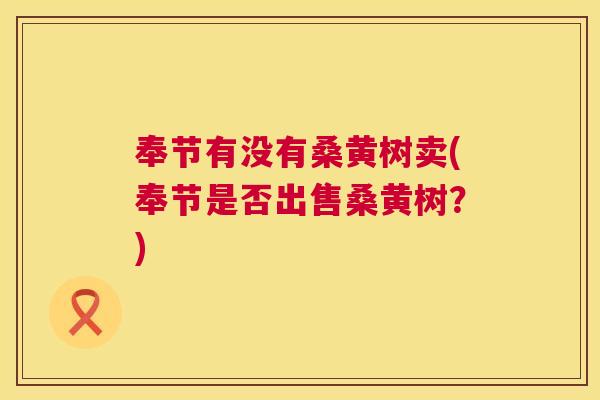 奉节有没有桑黄树卖(奉节是否出售桑黄树?) 奉节有没有桑黄树卖(奉节是否出售桑黄树?)