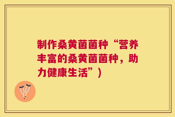 制作桑黄菌菌种“营养丰富的桑黄菌菌种,助力健康生活”) 制作桑黄菌菌种“营养丰富的桑黄菌菌种,助力健康生活”)