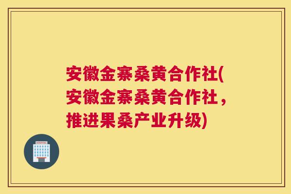 安徽金寨桑黄合作社(安徽金寨桑黄合作社,推进果桑产业升级) 安徽金寨桑黄合作社(安徽金寨桑黄合作社,推进果桑产业升级)