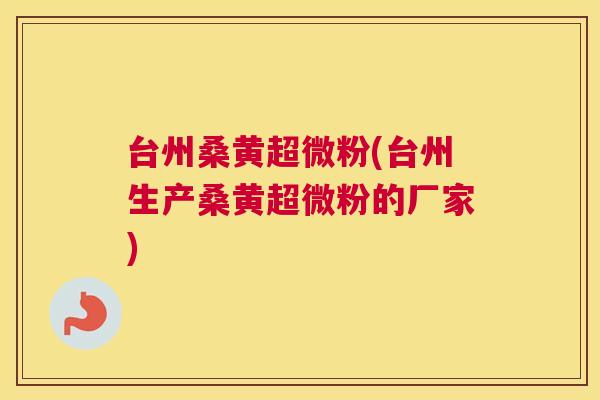 台州桑黄超微粉(台州生产桑黄超微粉的厂家) 台州桑黄超微粉(台州生产桑黄超微粉的厂家)