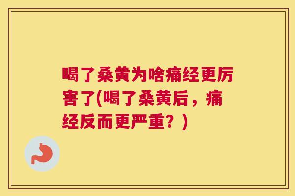 喝了桑黄为啥痛经更厉害了(喝了桑黄后,痛经反而更严重?) 喝了桑黄为啥痛经更厉害了(喝了桑黄后,痛经反而更严重?)