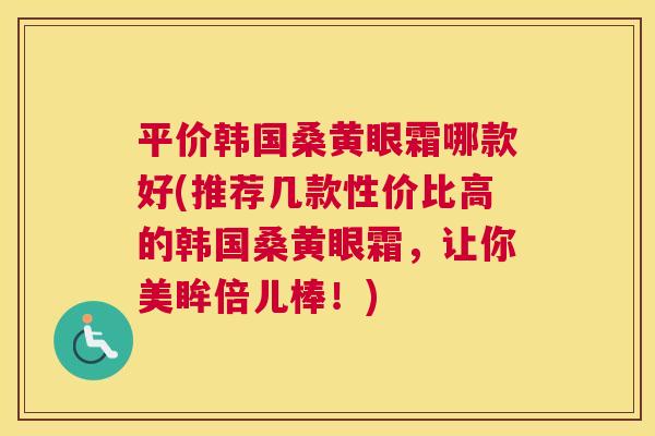 平价韩国桑黄眼霜哪款好(推荐几款性价比高的韩国桑黄眼霜,让你美眸倍儿棒!) 平价韩国桑黄眼霜哪款好(推荐几款性价比高的韩国桑黄眼霜,让你美眸倍儿棒!)