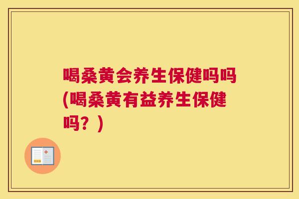 喝桑黄会养生保健吗吗(喝桑黄有益养生保健吗?) 喝桑黄会养生保健吗吗(喝桑黄有益养生保健吗?)