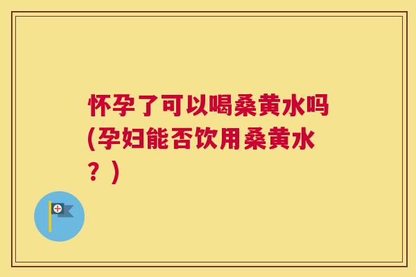 怀孕了可以喝桑黄水吗(孕妇能否饮用桑黄水?) 怀孕了可以喝桑黄水吗(孕妇能否饮用桑黄水?)
