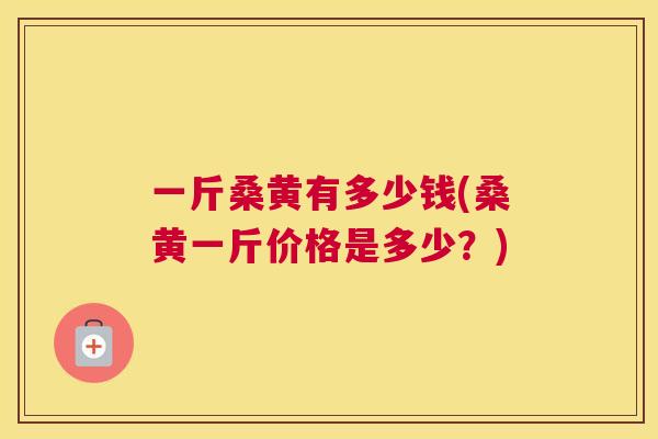 一斤桑黄有多少钱(桑黄一斤价格是多少?) 一斤桑黄有多少钱(桑黄一斤价格是多少?)