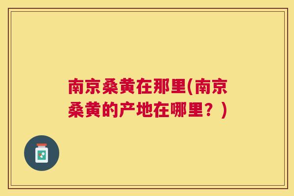 南京桑黄在那里(南京桑黄的产地在哪里?) 南京桑黄在那里(南京桑黄的产地在哪里?)