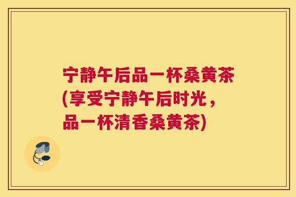 宁静午后品一杯桑黄茶(享受宁静午后时光,品一杯清香桑黄茶) 宁静午后品一杯桑黄茶(享受宁静午后时光,品一杯清香桑黄茶)