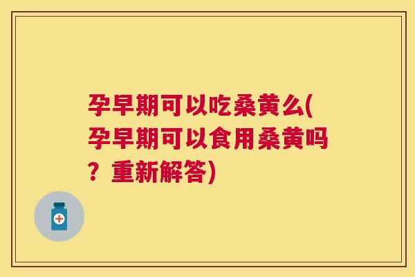 孕早期可以吃桑黄么(孕早期可以食用桑黄吗?重新解答) 孕早期可以吃桑黄么(孕早期可以食用桑黄吗?重新解答)