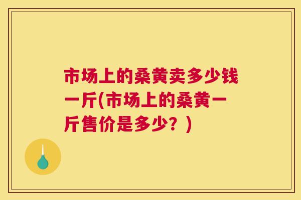 市场上的桑黄卖多少钱一斤(市场上的桑黄一斤售价是多少?) 市场上的桑黄卖多少钱一斤(市场上的桑黄一斤售价是多少?)