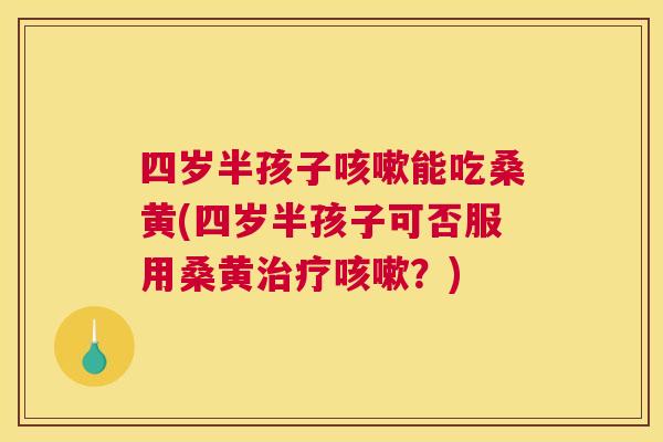 四岁半孩子能吃桑黄(四岁半孩子可否服用桑黄?) 四岁半孩子能吃桑黄(四岁半孩子可否服用桑黄?)