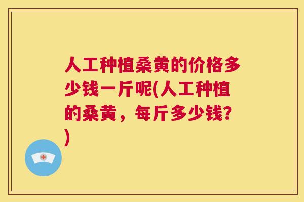 人工种植桑黄的价格多少钱一斤呢(人工种植的桑黄,每斤多少钱?) 人工种植桑黄的价格多少钱一斤呢(人工种植的桑黄,每斤多少钱?)