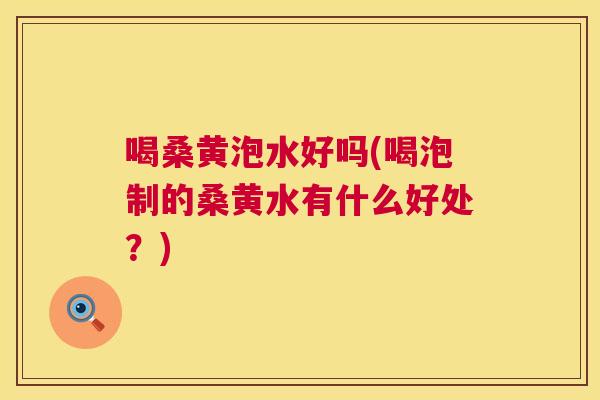 喝桑黄泡水好吗(喝泡制的桑黄水有什么好处?) 喝桑黄泡水好吗(喝泡制的桑黄水有什么好处?)