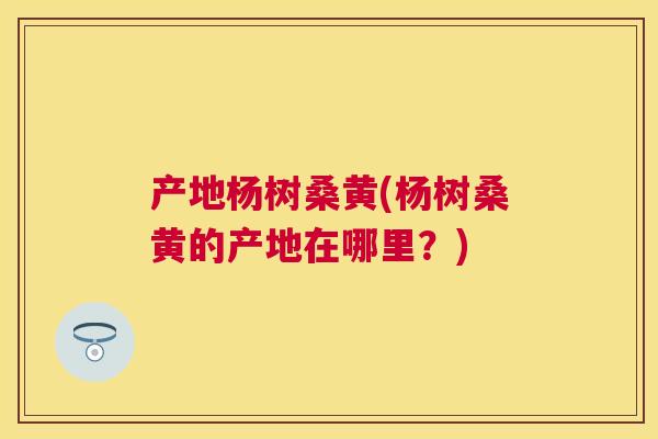产地杨树桑黄(杨树桑黄的产地在哪里?) 产地杨树桑黄(杨树桑黄的产地在哪里?)