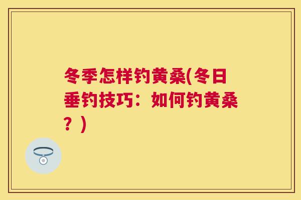 冬季怎样钓黄桑(冬日垂钓技巧:如何钓黄桑?) 冬季怎样钓黄桑(冬日垂钓技巧:如何钓黄桑?)