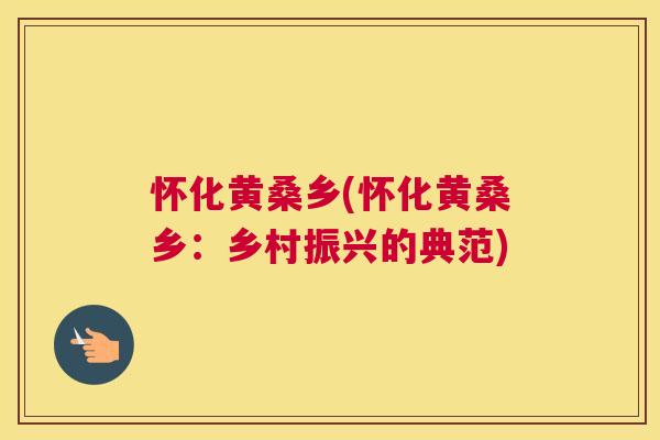 怀化黄桑乡(怀化黄桑乡:乡村振兴的典范) 怀化黄桑乡(怀化黄桑乡:乡村振兴的典范)