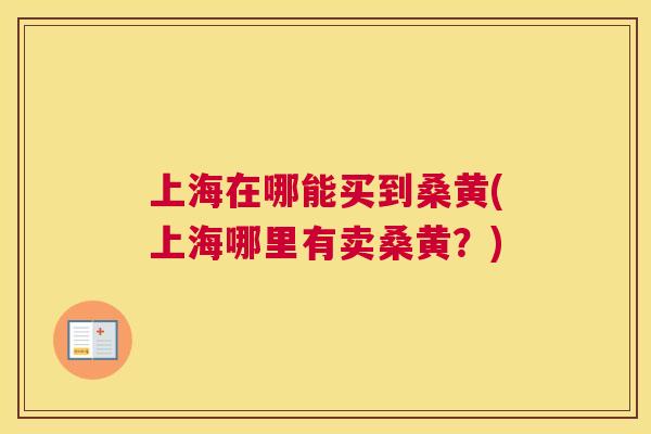 上海在哪能买到桑黄(上海哪里有卖桑黄？)