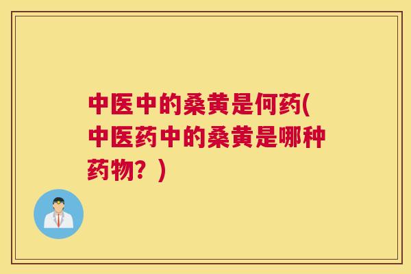 中医中的桑黄是何药(中医药中的桑黄是哪种?) 中医中的桑黄是何药(中医药中的桑黄是哪种?)